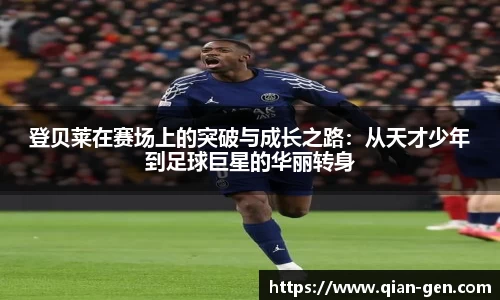 登贝莱在赛场上的突破与成长之路：从天才少年到足球巨星的华丽转身