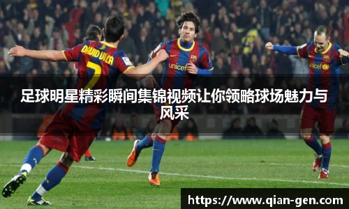 足球明星精彩瞬间集锦视频让你领略球场魅力与风采