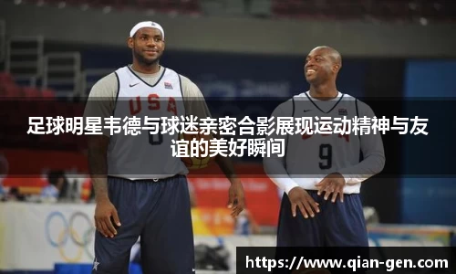 足球明星韦德与球迷亲密合影展现运动精神与友谊的美好瞬间