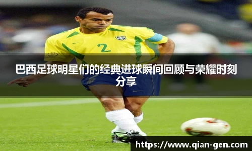 巴西足球明星们的经典进球瞬间回顾与荣耀时刻分享