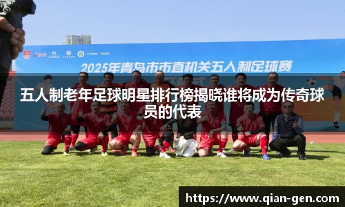 五人制老年足球明星排行榜揭晓谁将成为传奇球员的代表